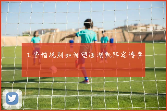 工资帽规则如何塑造湖凯阵容博弈
