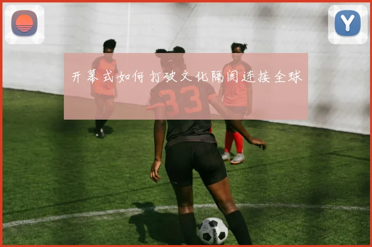 开幕式如何打破文化隔阂连接全球