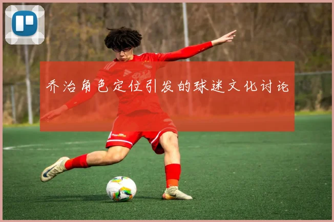 乔治角色定位引发的球迷文化讨论