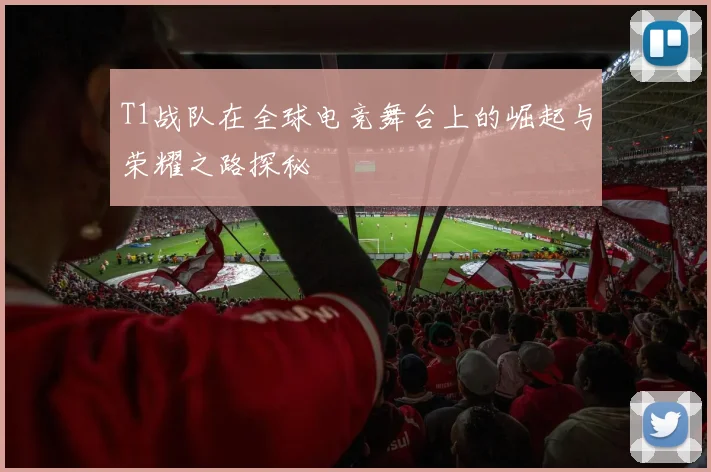 T1战队在全球电竞舞台上的崛起与荣耀之路探秘