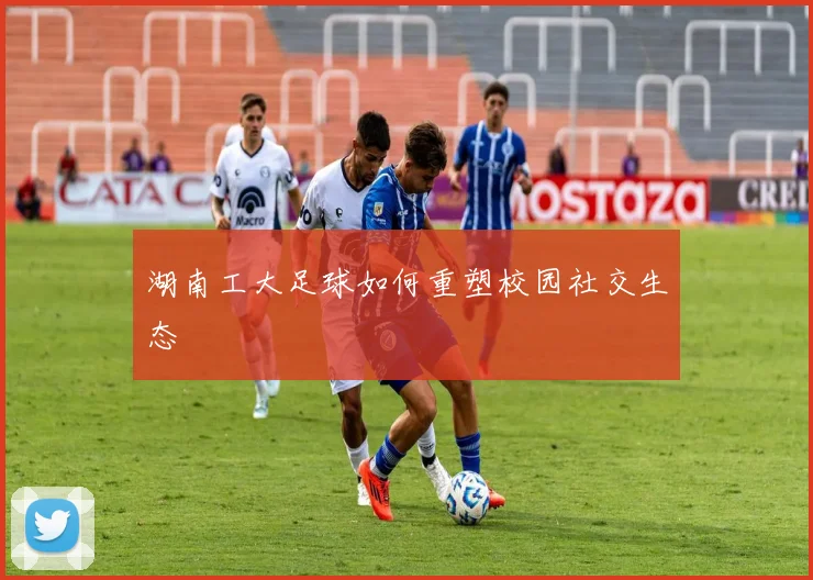 湖南工大足球如何重塑校园社交生态
