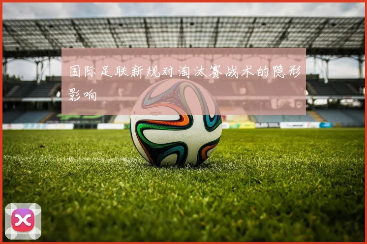 国际足联新规对淘汰赛战术的隐形影响