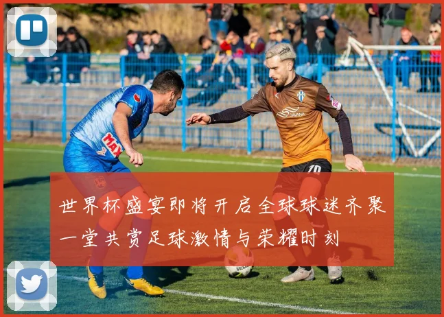 世界杯盛宴即将开启全球球迷齐聚一堂共赏足球激情与荣耀时刻