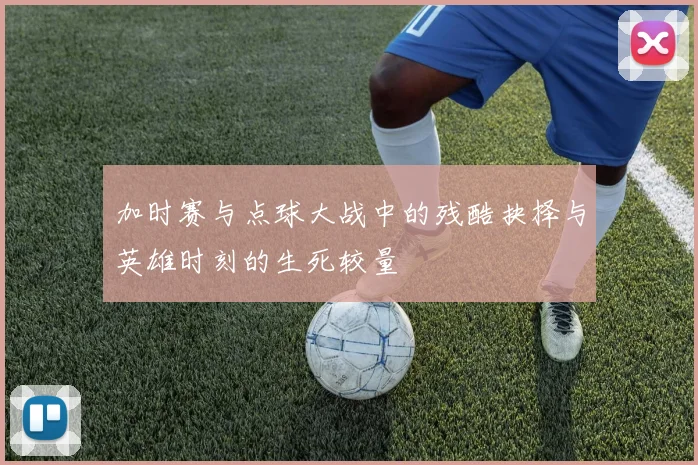 加时赛与点球大战中的残酷抉择与英雄时刻的生死较量