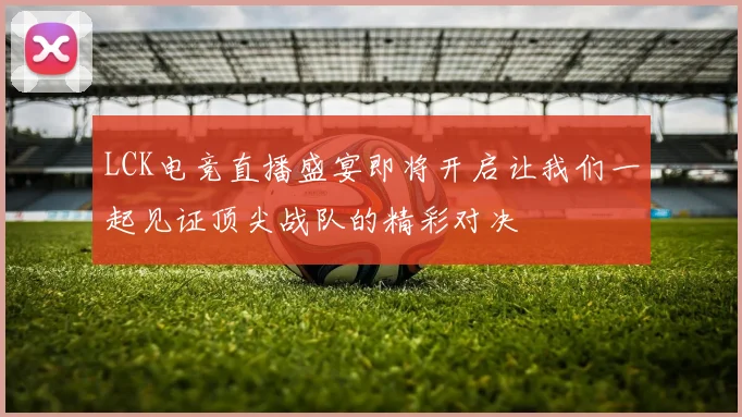LCK电竞直播盛宴即将开启让我们一起见证顶尖战队的精彩对决