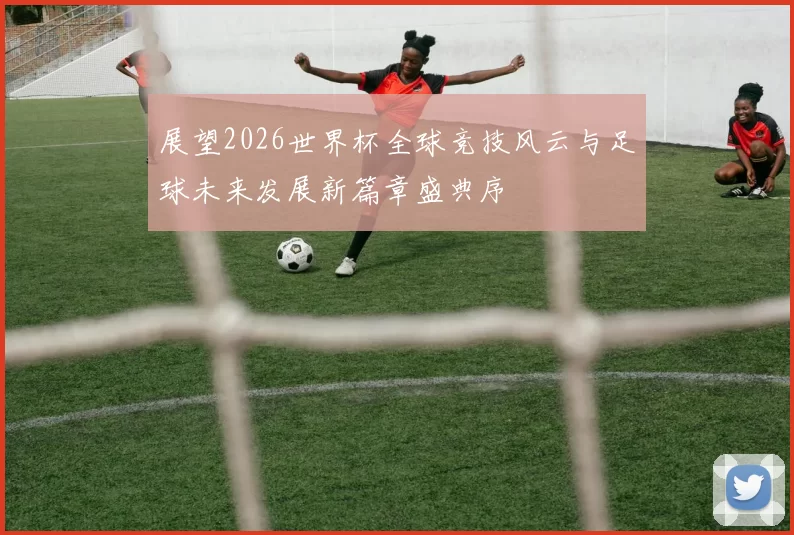 展望2026世界杯全球竞技风云与足球未来发展新篇章盛典序