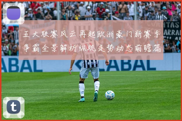 五大联赛风云再起欧洲豪门新赛季争霸全景解析纵观走势动态前瞻篇