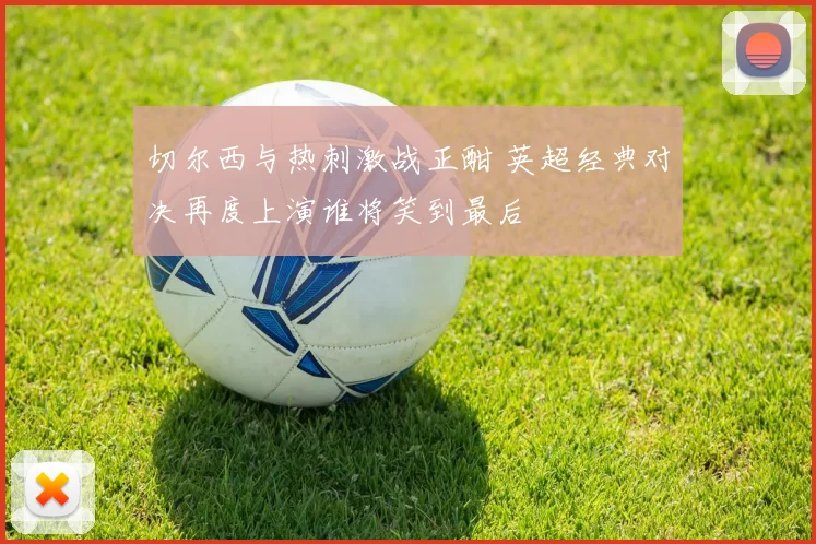 切尔西与热刺激战正酣 英超经典对决再度上演谁将笑到最后