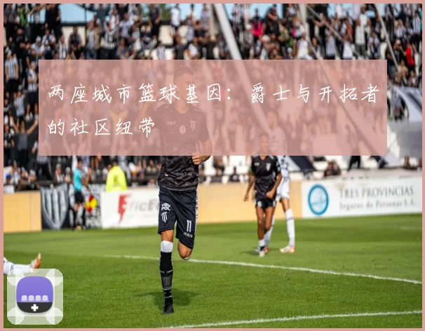 两座城市篮球基因：爵士与开拓者的社区纽带