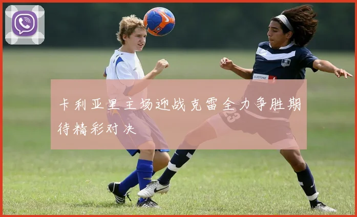 卡利亚里主场迎战克雷全力争胜期待精彩对决