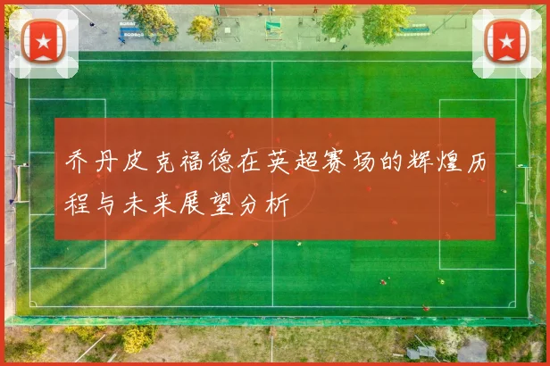 乔丹皮克福德在英超赛场的辉煌历程与未来展望分析