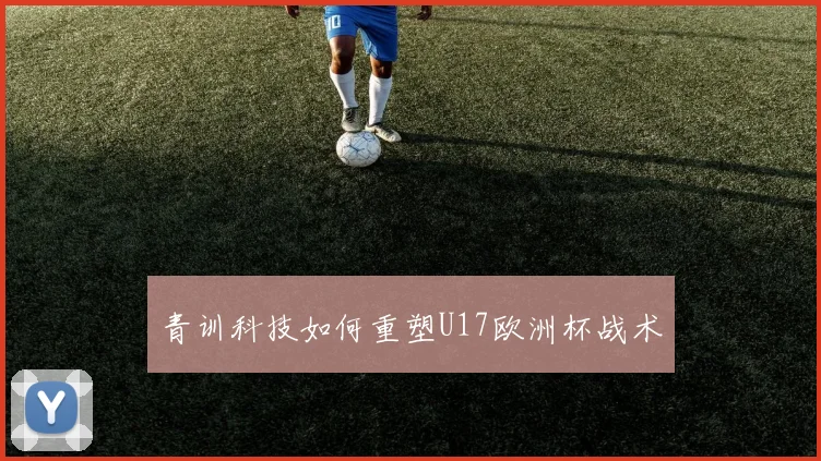 青训科技如何重塑U17欧洲杯战术