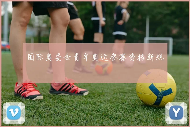 国际奥委会青年奥运参赛资格新规