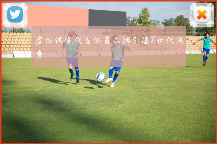 虚拟偶像代言体育品牌引爆Z世代消费