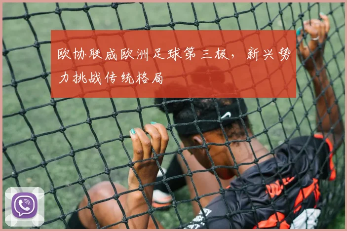 欧协联成欧洲足球第三极，新兴势力挑战传统格局