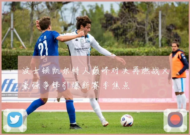 波士顿凯尔特人巅峰对决再燃战火豪强争锋引爆新赛季焦点