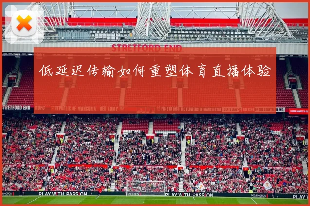 低延迟传输如何重塑体育直播体验