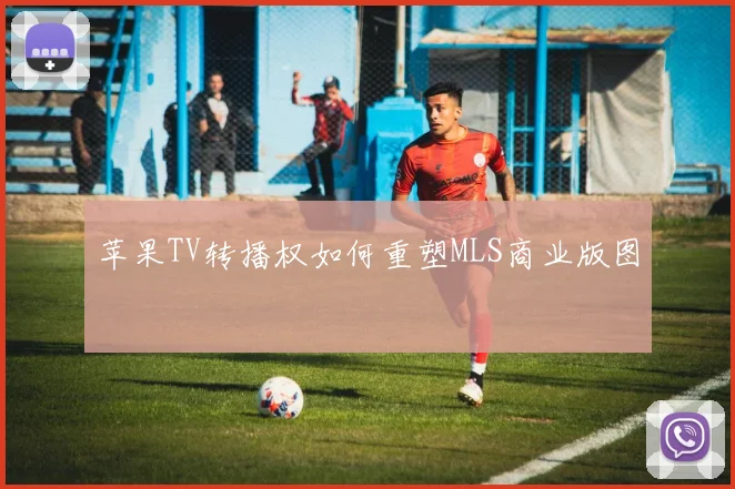 苹果TV转播权如何重塑MLS商业版图